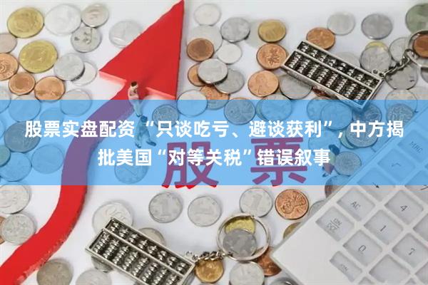 股票实盘配资 “只谈吃亏、避谈获利”, 中方揭批美国“对等关税”错误叙事