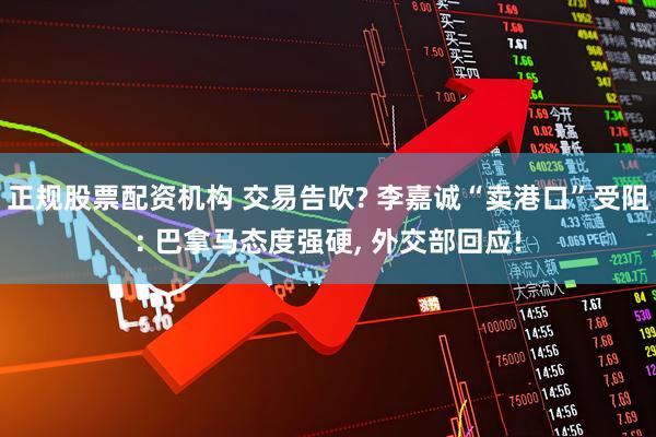 正规股票配资机构 交易告吹? 李嘉诚“卖港口”受阻: 巴拿马态度强硬, 外交部回应!