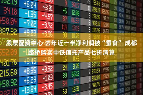 股票配资中心 去年近一半净利润被“蚕食” 成都路桥购买中铁信托产品七折清算