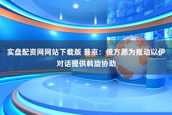 实盘配资网网站下载版 普京：俄方愿为推动以伊对话提供斡旋协助