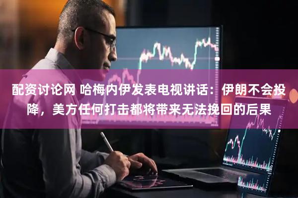 配资讨论网 哈梅内伊发表电视讲话：伊朗不会投降，美方任何打击都将带来无法挽回的后果