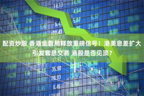 配资炒股 香港金管局释放重磅信号！港美息差扩大引发套息交易 港股是否见顶？