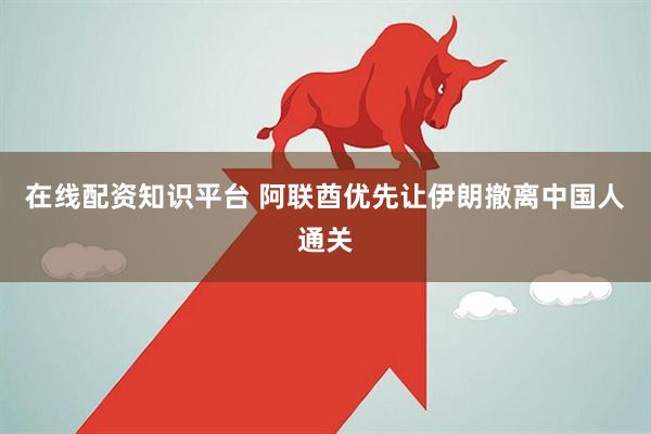 在线配资知识平台 阿联酋优先让伊朗撤离中国人通关