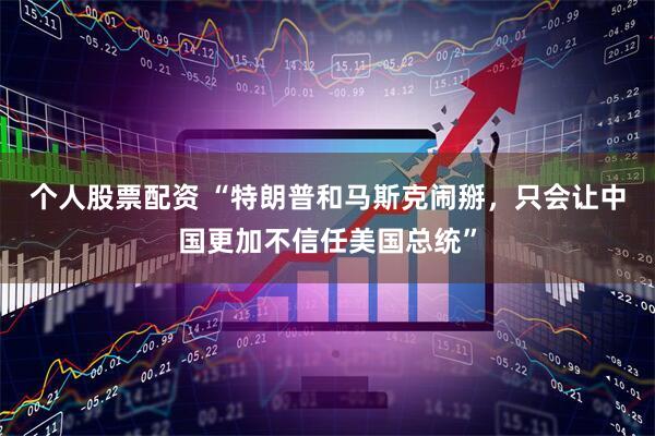 个人股票配资 “特朗普和马斯克闹掰，只会让中国更加不信任美国总统”