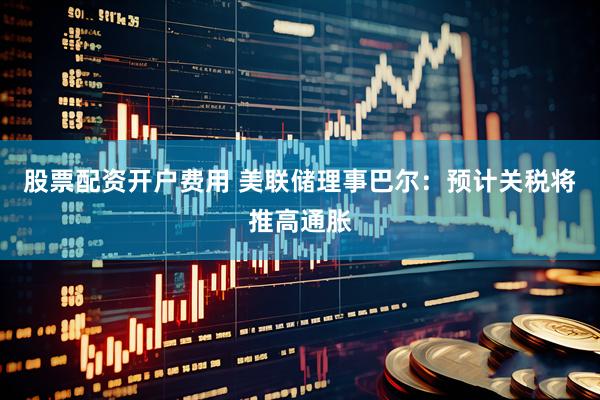 股票配资开户费用 美联储理事巴尔：预计关税将推高通胀