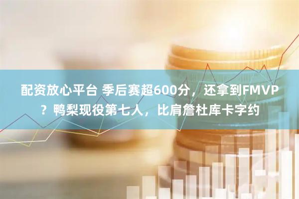 配资放心平台 季后赛超600分，还拿到FMVP？鸭梨现役第七人，比肩詹杜库卡字约