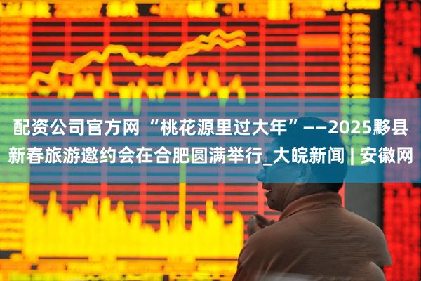 配资公司官方网 “桃花源里过大年”——2025黟县新春旅游邀约会在合肥圆满举行_大皖新闻 | 安徽网