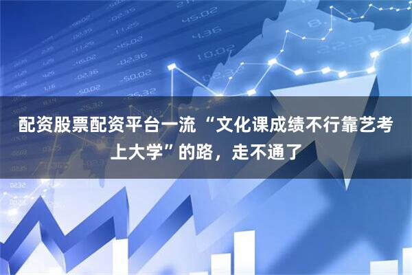 配资股票配资平台一流 “文化课成绩不行靠艺考上大学”的路，走不通了