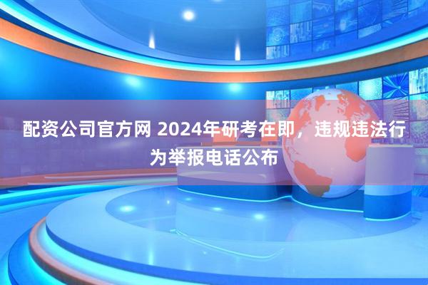 配资公司官方网 2024年研考在即，违规违法行为举报电话公布