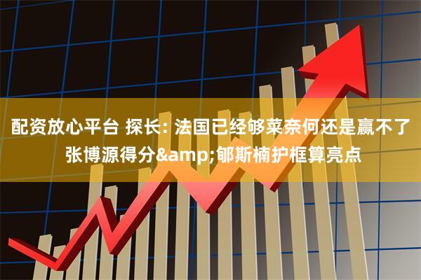 配资放心平台 探长: 法国已经够菜奈何还是赢不了 张博源得分&郇斯楠护框算亮点