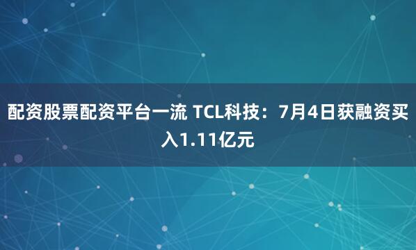 配资股票配资平台一流 TCL科技：7月4日获融资买入1.11亿元