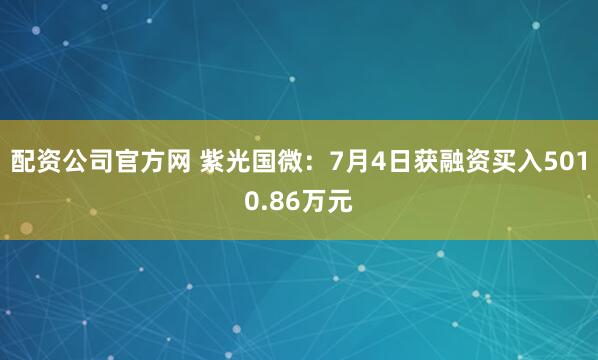 配资公司官方网 紫光国微：7月4日获融资买入5010.86万元