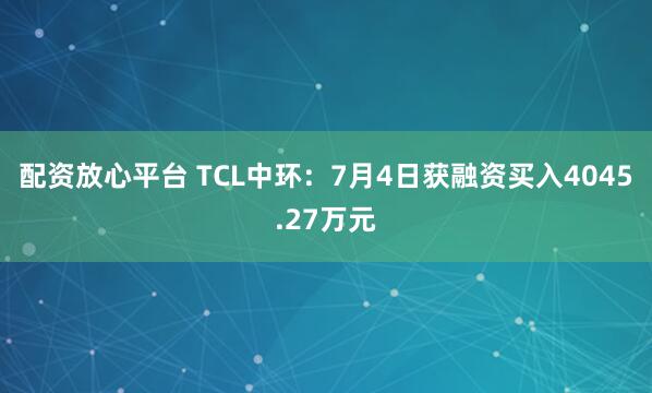 配资放心平台 TCL中环：7月4日获融资买入4045.27万元