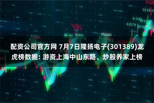 配资公司官方网 7月7日隆扬电子(301389)龙虎榜数据: 游资上海中山东路、炒股养家上榜