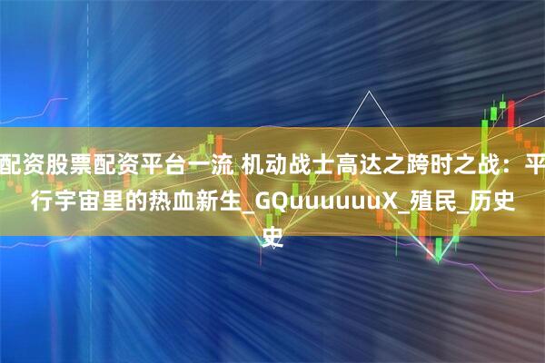 配资股票配资平台一流 机动战士高达之跨时之战：平行宇宙里的热血新生_GQuuuuuuX_殖民_历史