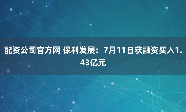 配资公司官方网 保利发展：7月11日获融资买入1.43亿元