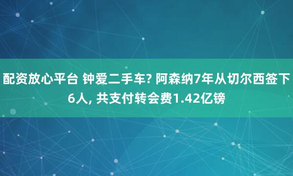 配资放心平台 钟爱二手车? 阿森纳7年从切尔西签下6人, 共支付转会费1.42亿镑
