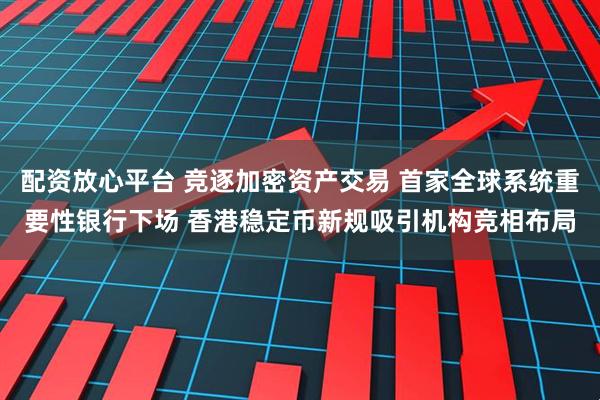 配资放心平台 竞逐加密资产交易 首家全球系统重要性银行下场 香港稳定币新规吸引机构竞相布局