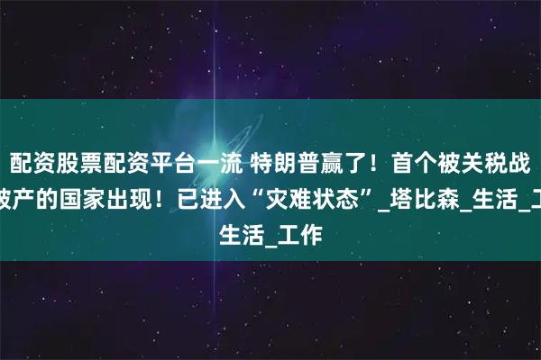 配资股票配资平台一流 特朗普赢了！首个被关税战搞破产的国家出现！已进入“灾难状态”_塔比森_生活_工作