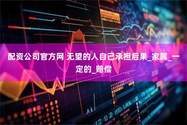 配资公司官方网 无望的人自己承担后果_家属_一定的_赔偿