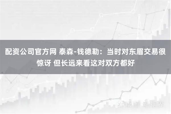 配资公司官方网 泰森-钱德勒：当时对东眉交易很惊讶 但长远来看这对双方都好