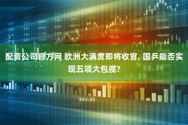 配资公司官方网 欧洲大满贯即将收官, 国乒能否实现五项大包揽?