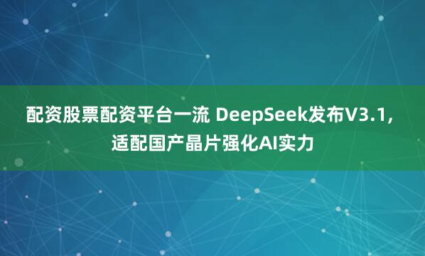配资股票配资平台一流 DeepSeek发布V3.1, 适配国产晶片强化AI实力