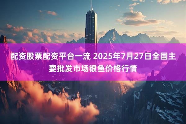 配资股票配资平台一流 2025年7月27日全国主要批发市场银鱼价格行情