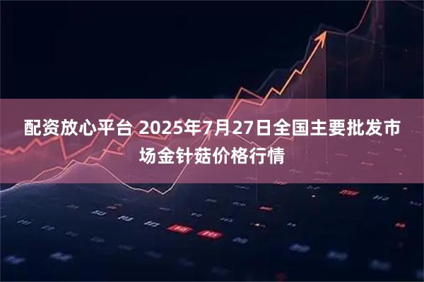 配资放心平台 2025年7月27日全国主要批发市场金针菇价格行情