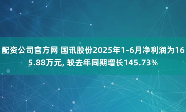 配资公司官方网 国讯股份2025年1-6月净利润为165.88万元, 较去年同期增长145.73%