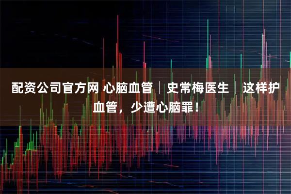 配资公司官方网 心脑血管│史常梅医生│这样护血管，少遭心脑罪！