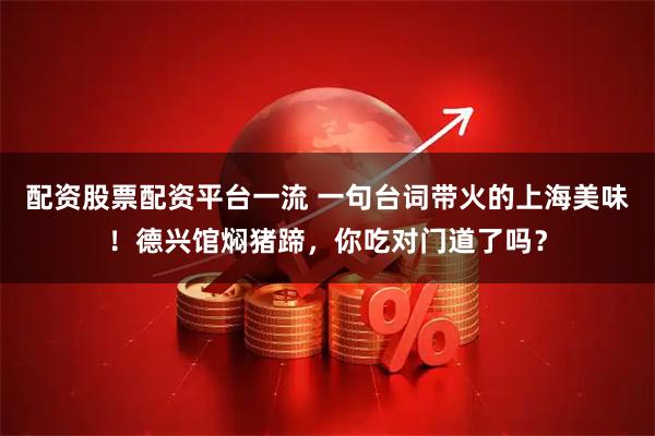 配资股票配资平台一流 一句台词带火的上海美味！德兴馆焖猪蹄，你吃对门道了吗？