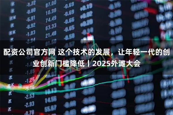 配资公司官方网 这个技术的发展，让年轻一代的创业创新门槛降低丨2025外滩大会