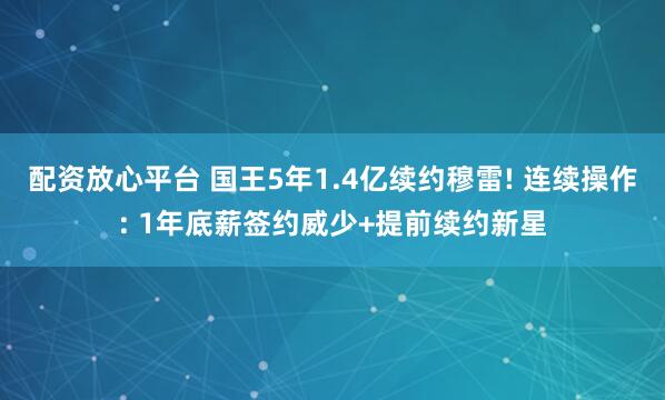 配资放心平台 国王5年1.4亿续约穆雷! 连续操作: 1年底薪签约威少+提前续约新星