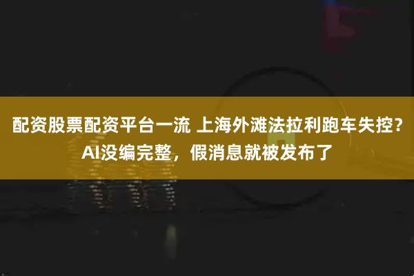 配资股票配资平台一流 上海外滩法拉利跑车失控？AI没编完整，假消息就被发布了
