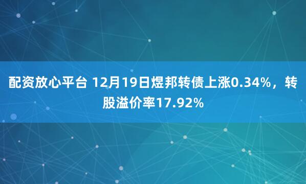 配资放心平台 12月19日煜邦转债上涨0.34%，转股溢价率17.92%