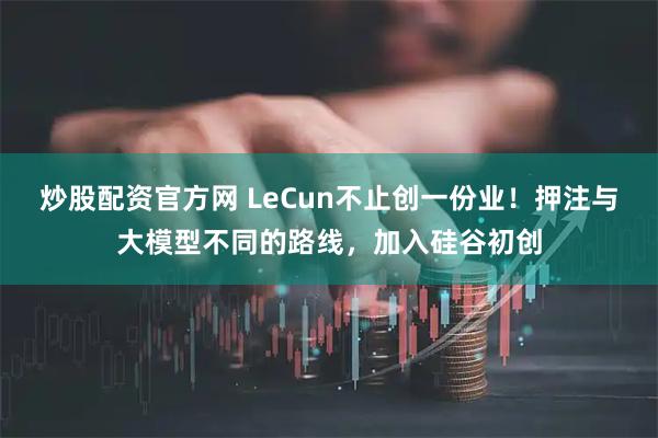 炒股配资官方网 LeCun不止创一份业！押注与大模型不同的路线，加入硅谷初创
