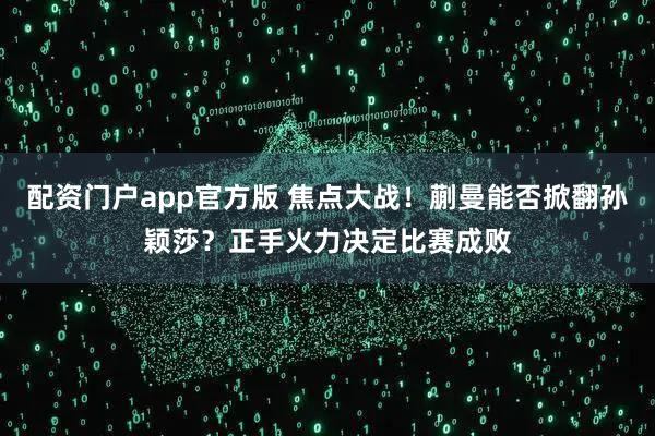 配资门户app官方版 焦点大战！蒯曼能否掀翻孙颖莎？正手火力决定比赛成败