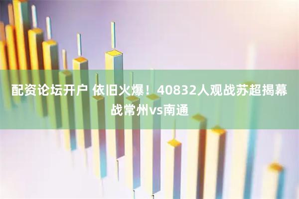 配资论坛开户 依旧火爆！40832人观战苏超揭幕战常州vs南通