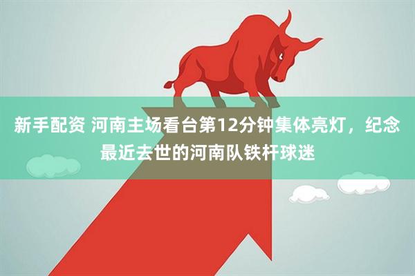 新手配资 河南主场看台第12分钟集体亮灯，纪念最近去世的河南队铁杆球迷