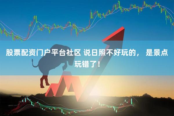 股票配资门户平台社区 说日照不好玩的， 是景点玩错了！