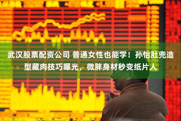 武汉股票配资公司 普通女性也能学！孙怡肚兜造型藏肉技巧曝光，微胖身材秒变纸片人