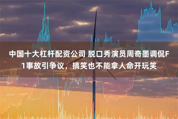 中国十大杠杆配资公司 脱口秀演员周奇墨调侃F1事故引争议，搞笑也不能拿人命开玩笑
