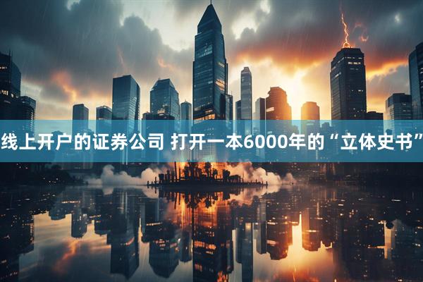 线上开户的证券公司 打开一本6000年的“立体史书”