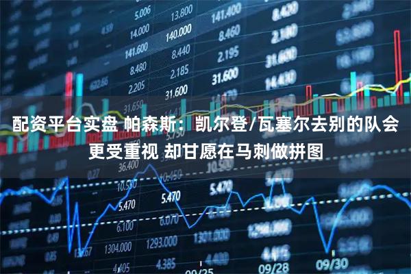 配资平台实盘 帕森斯：凯尔登/瓦塞尔去别的队会更受重视 却甘愿在马刺做拼图