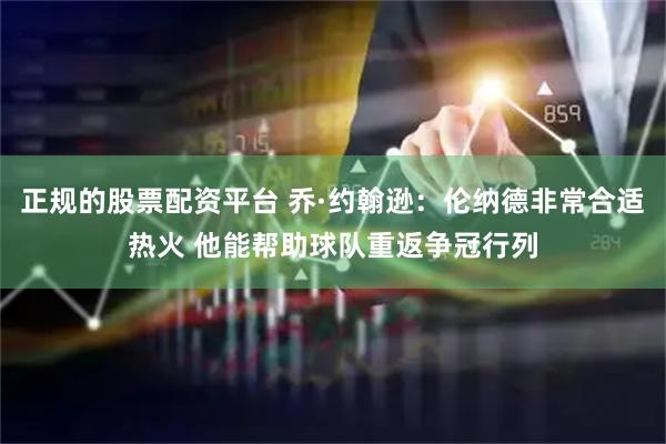 正规的股票配资平台 乔·约翰逊：伦纳德非常合适热火 他能帮助球队重返争冠行列