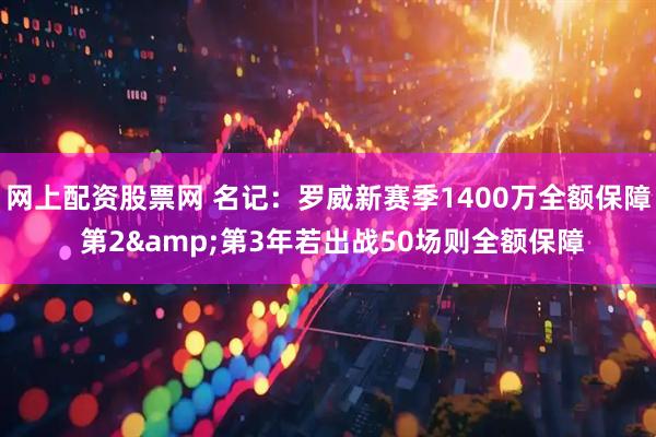 网上配资股票网 名记：罗威新赛季1400万全额保障 第2&第3年若出战50场则全额保障