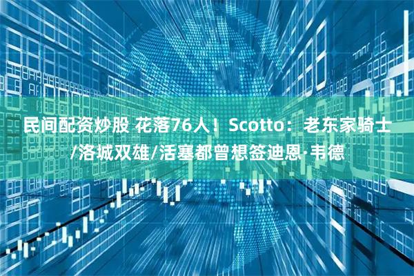 民间配资炒股 花落76人！Scotto：老东家骑士/洛城双雄/活塞都曾想签迪恩·韦德