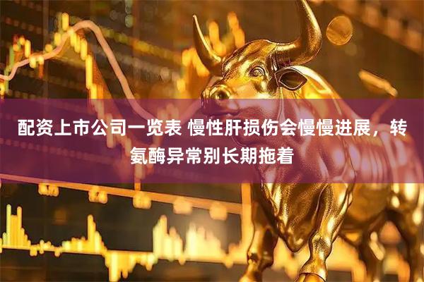 配资上市公司一览表 慢性肝损伤会慢慢进展，转氨酶异常别长期拖着
