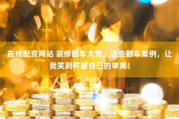 在线配资网站 装修翻车大赏，这些翻车案例，让我笑到怀疑自己的审美！